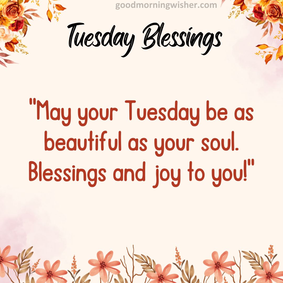 May your Tuesday be as beautiful as your soul. Blessings and joy to you!
