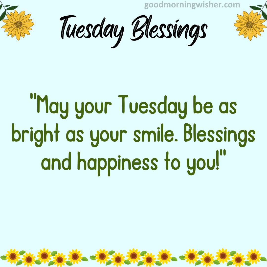 May your Tuesday be as bright as your smile. Blessings and happiness to you!