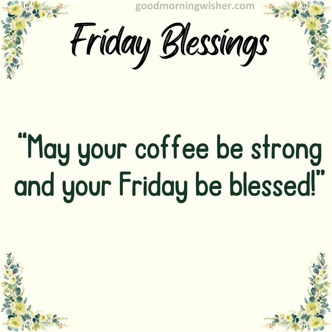 May your coffee be strong and your Friday be blessed!