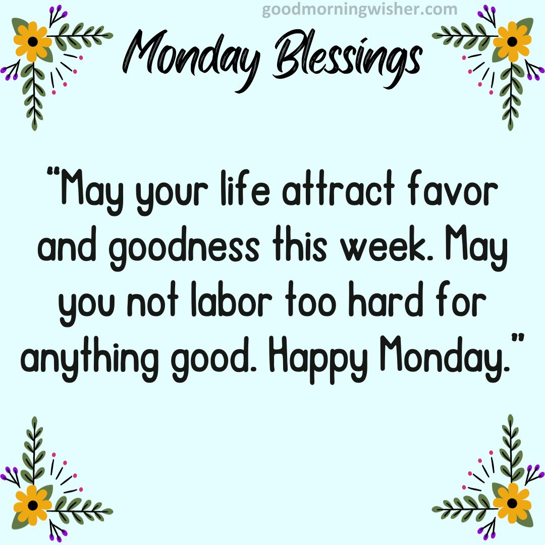 “May your life attract favor and goodness this week. May you not labor too hard for