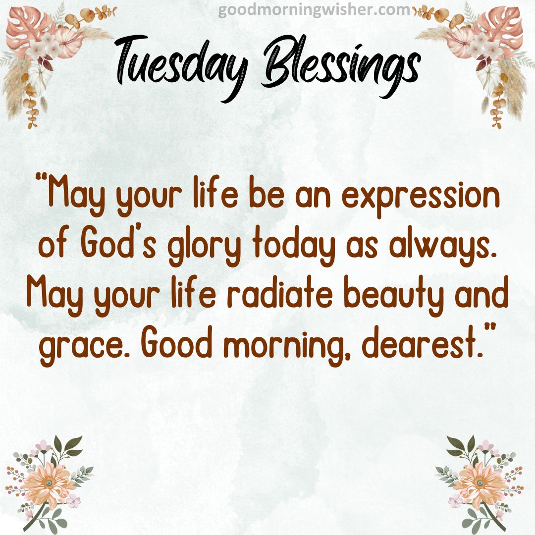 May your life be an expression of God’s glory today as always. May your life radiate beauty and grace