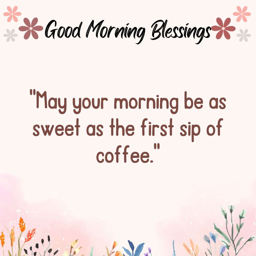 May your morning be as sweet as the first sip of coffee.