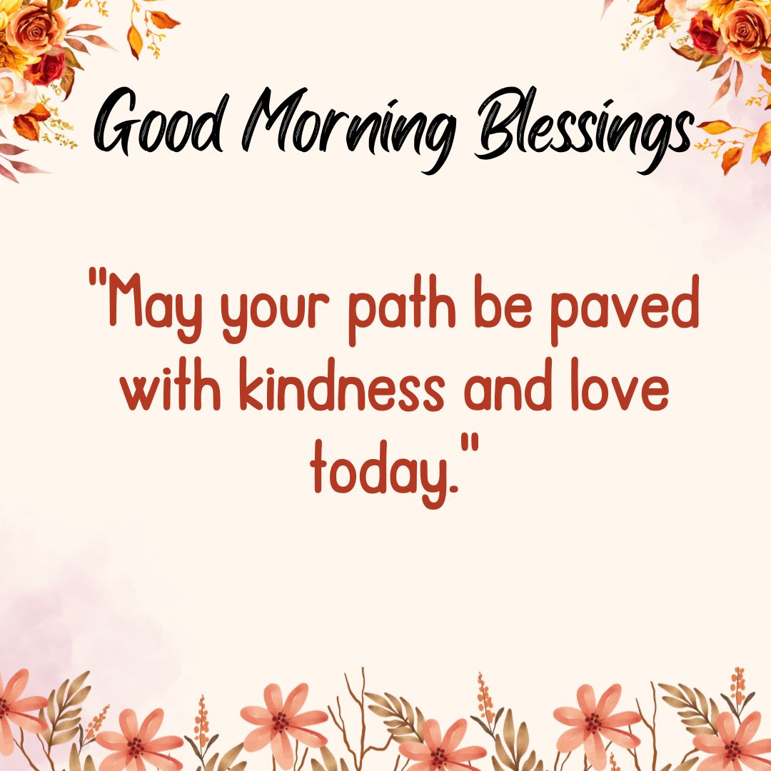 May your path be paved with kindness and love today.