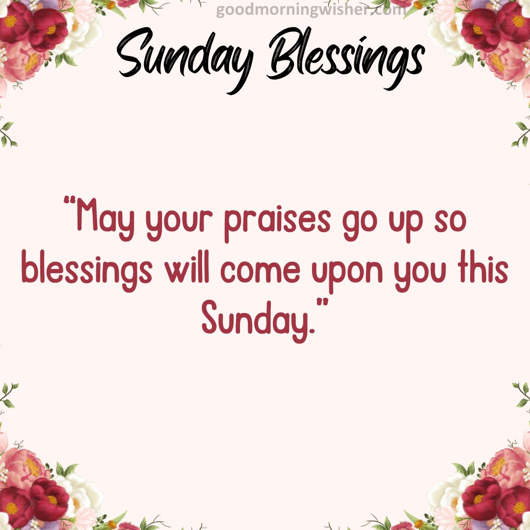 May your praises go up so blessings will come upon you this Sunday.
