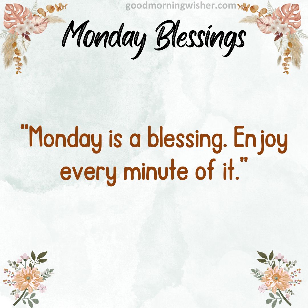 “Monday is a blessing. Enjoy every minute of it.”