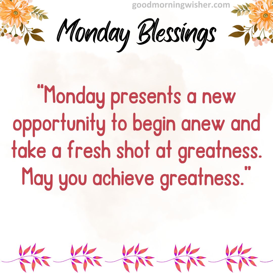 “Monday presents a new opportunity to begin anew and take a fresh shot at greatness. May you achieve greatness.”