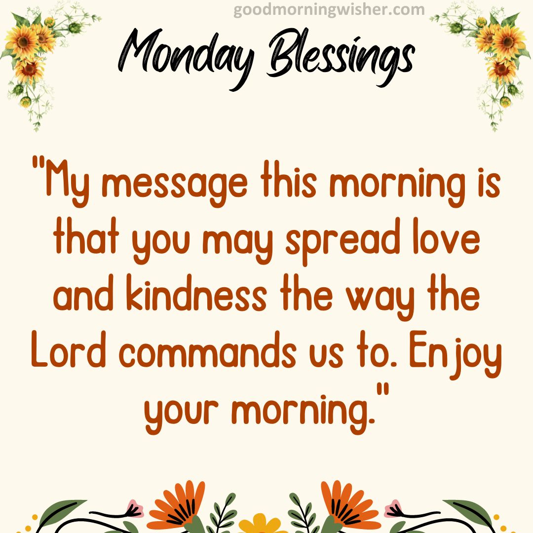 My message this morning is that you may spread love and kindness the way the Lord commands us to. Enjoy your morning.