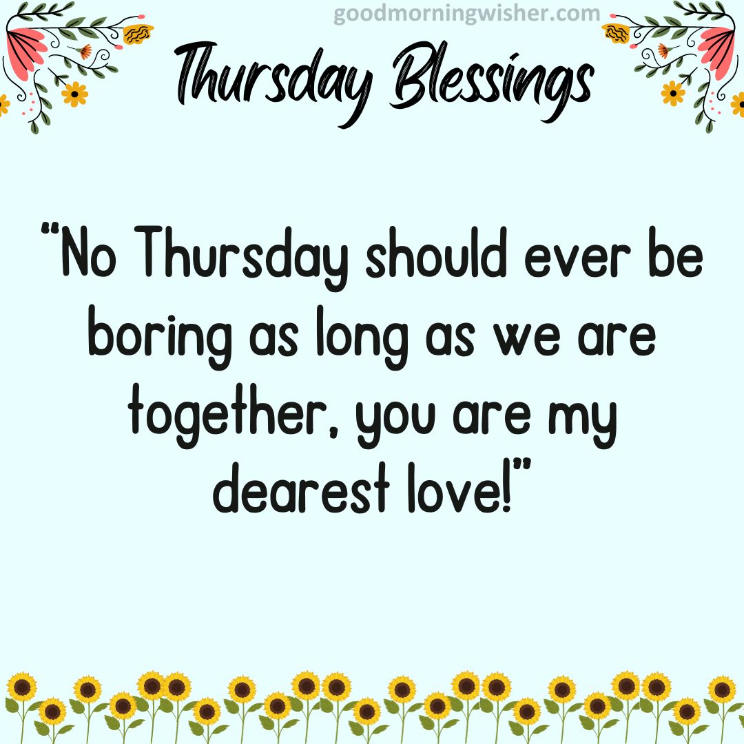 No Thursday should ever be boring as long as we are together, you are my dearest love!