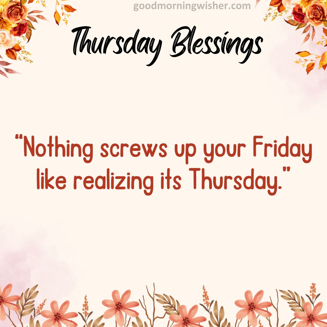 “Nothing screws up your Friday like realizing its Thursday.”
