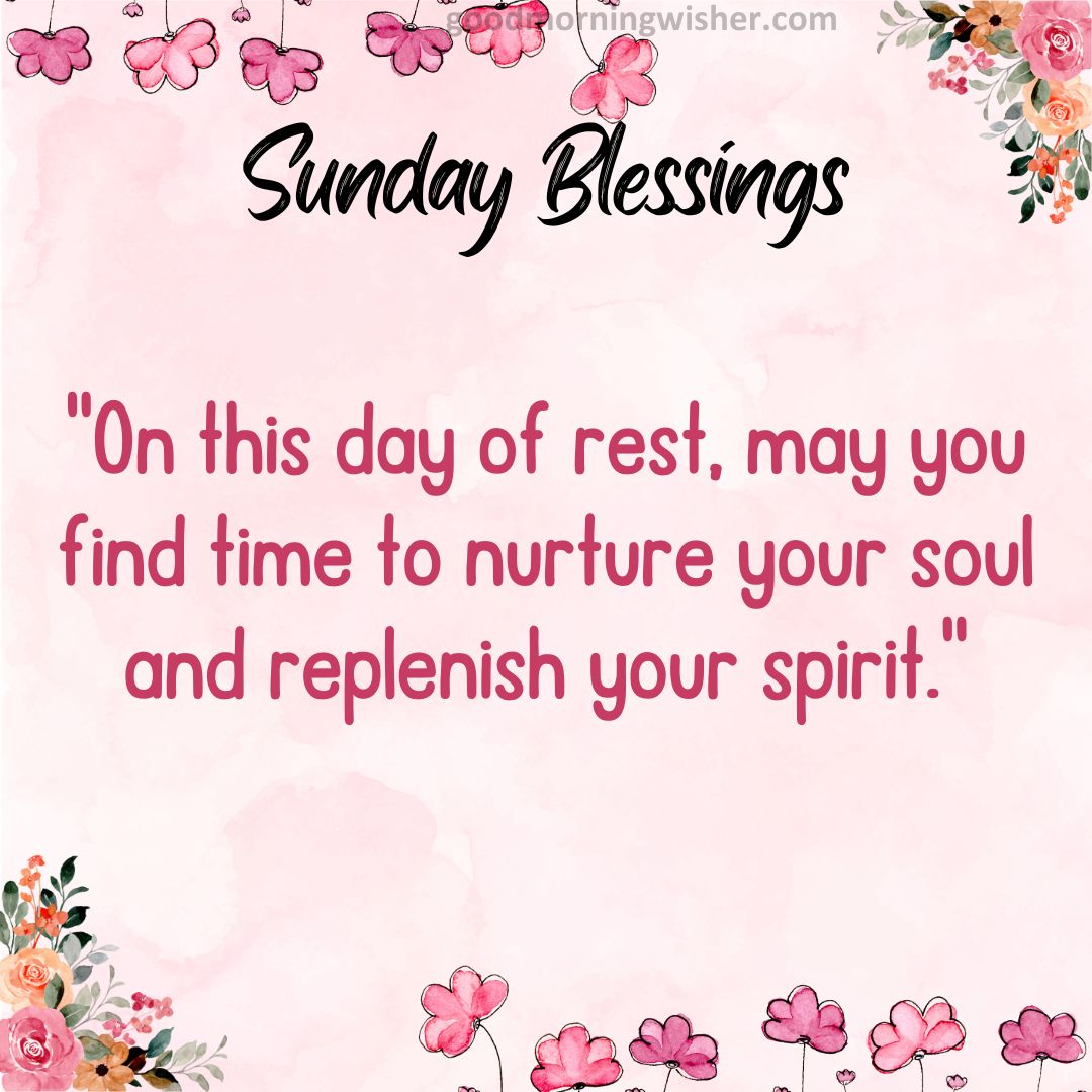 On this day of rest, may you find time to nurture your soul and replenish your spirit.