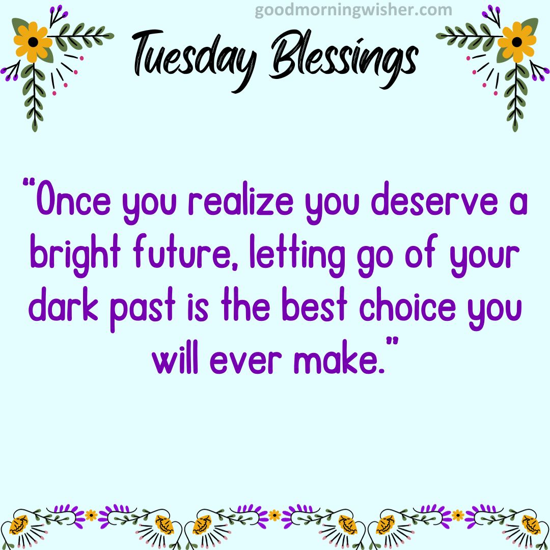 Once you realize you deserve a bright future, letting go of your dark past is the best choice you will ever make.