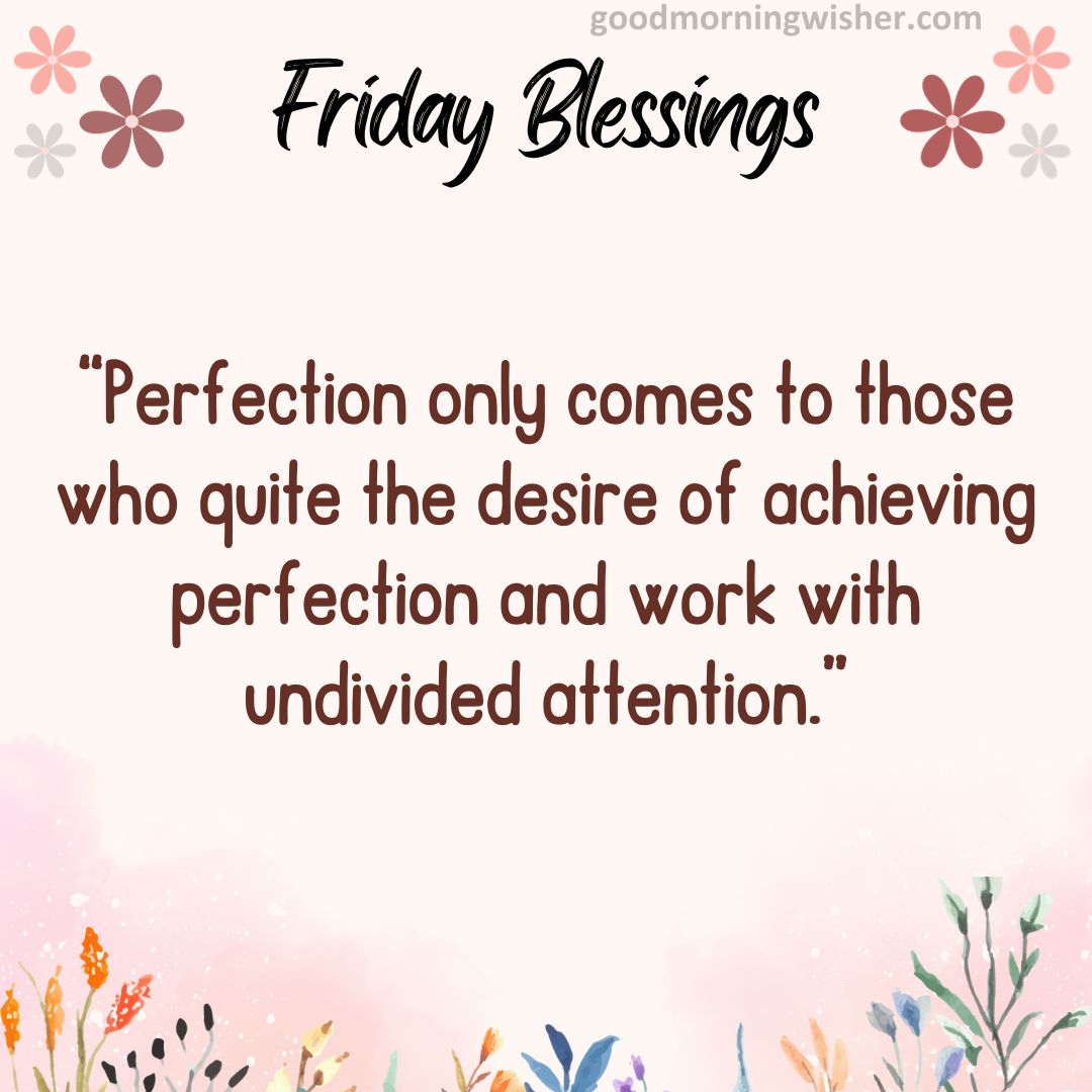 “Perfection only comes to those who quite the desire of achieving perfection and work with undivided attention.”