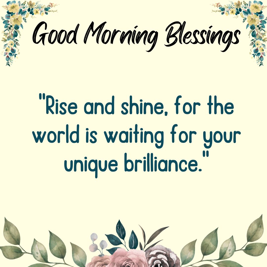 Rise and shine, for the world is waiting for your unique brilliance.