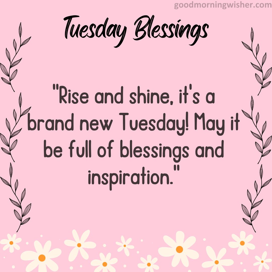 Rise and shine, it’s a brand new Tuesday! May it be full of blessings and inspiration.
