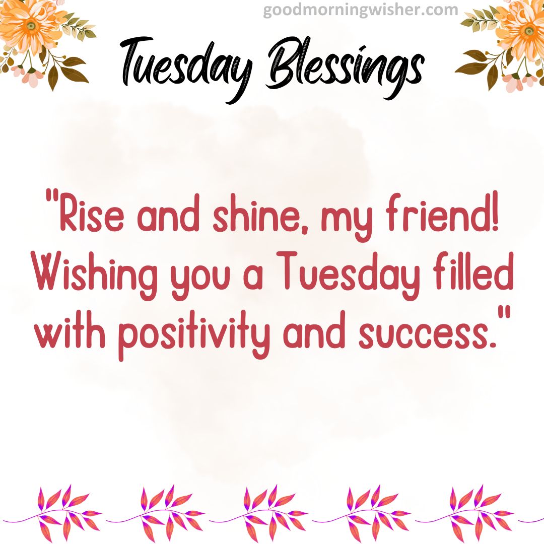 Rise and shine, my friend! Wishing you a Tuesday filled with positivity and success.