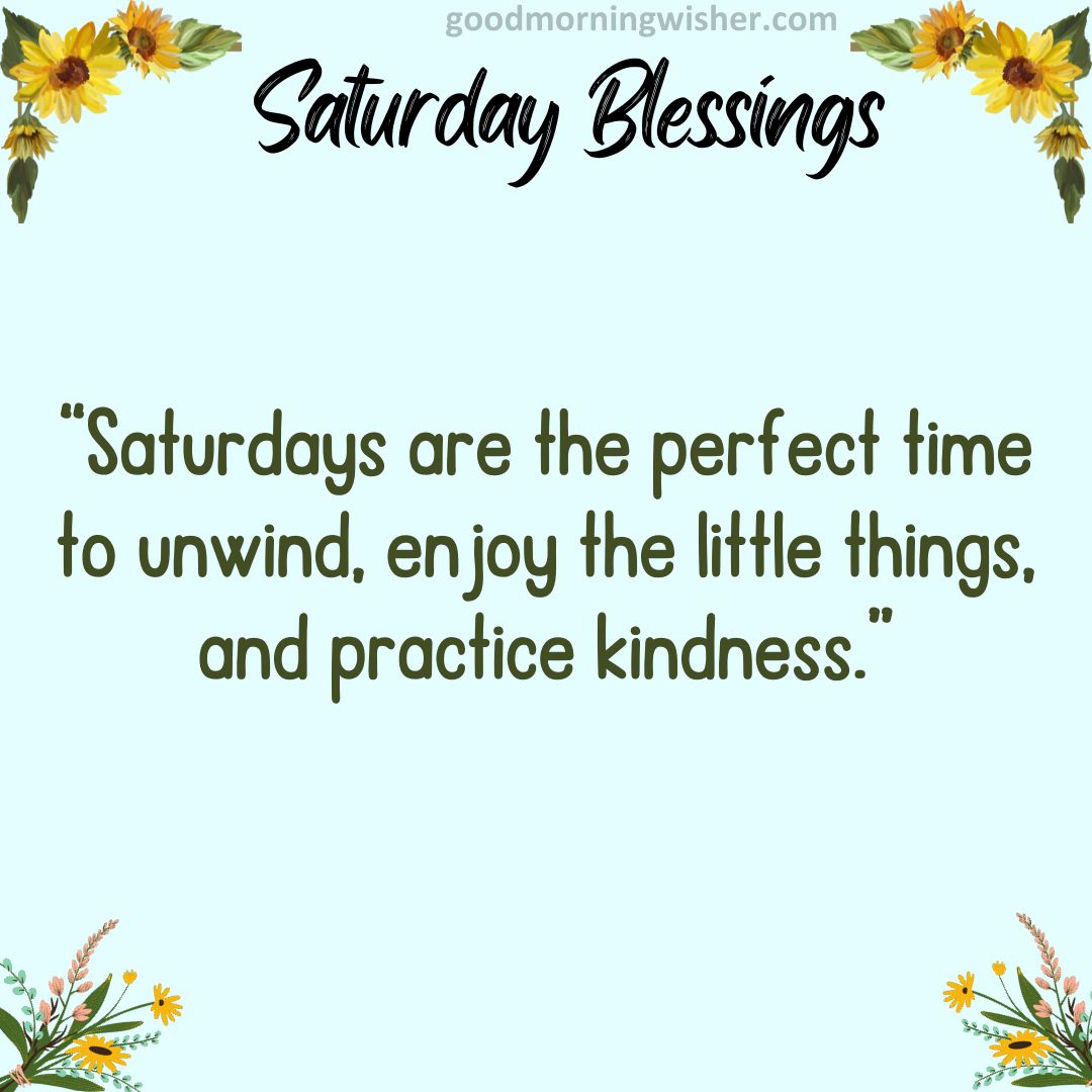 “Saturdays are the perfect time to unwind, enjoy the little things, and practice kindness.”