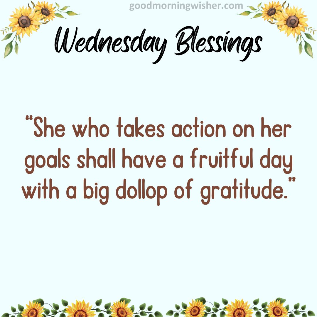 “She who takes action on her goals shall have a fruitful day with a big dollop of gratitude.”