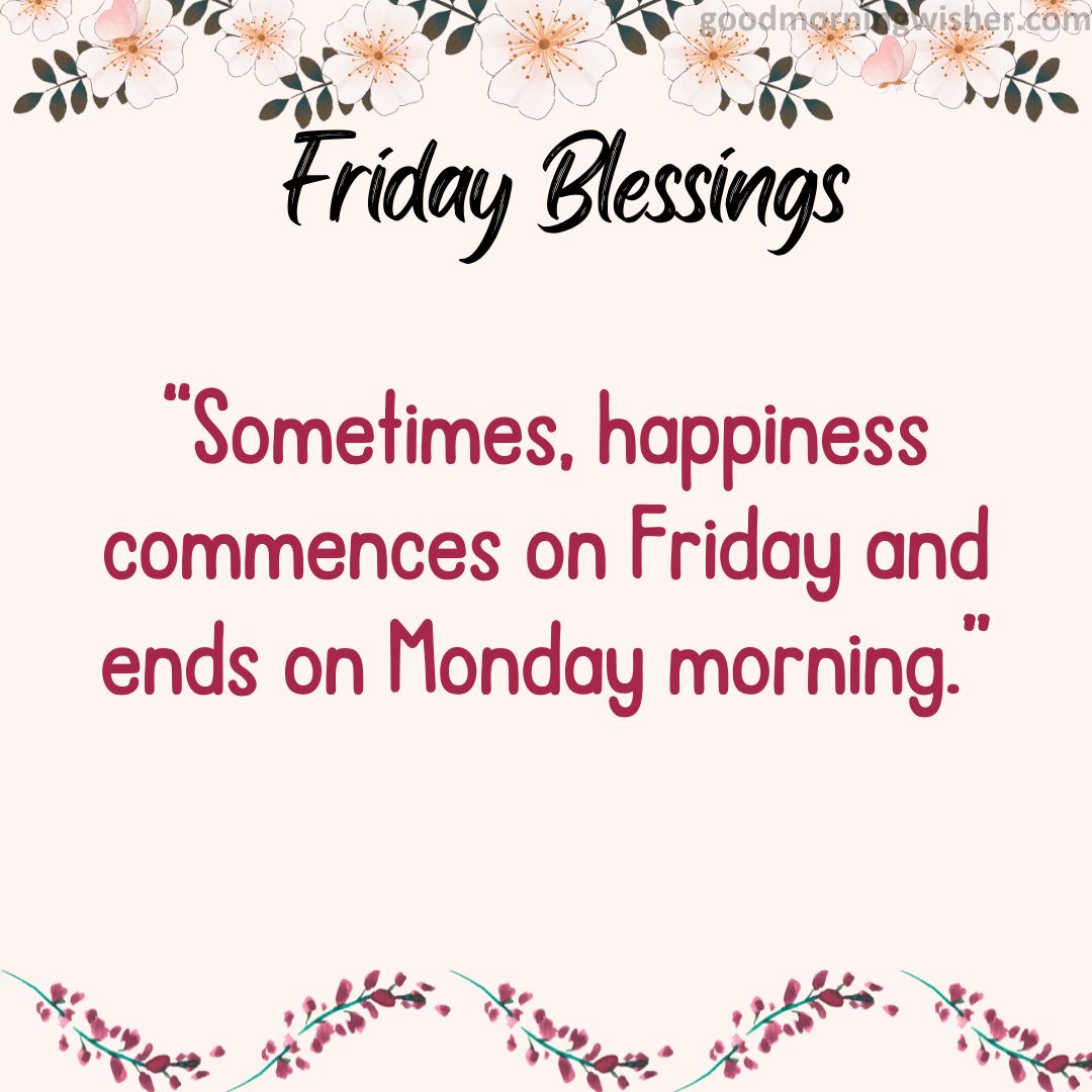“Sometimes, happiness commences on Friday and ends on Monday morning.”