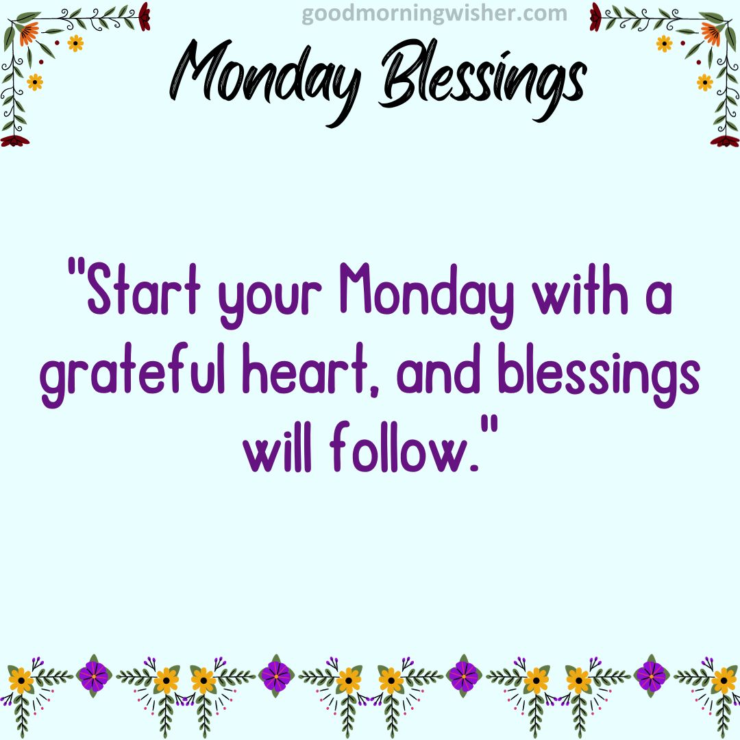 Start your Monday with a grateful heart, and blessings will follow.