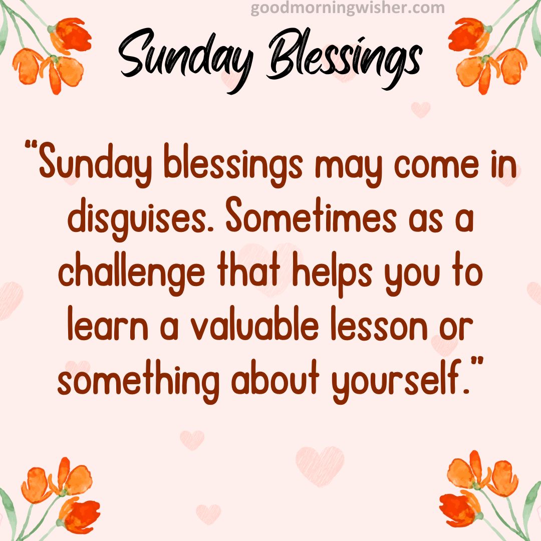 Sunday blessings may come in disguises. Sometimes as a challenge that helps you to