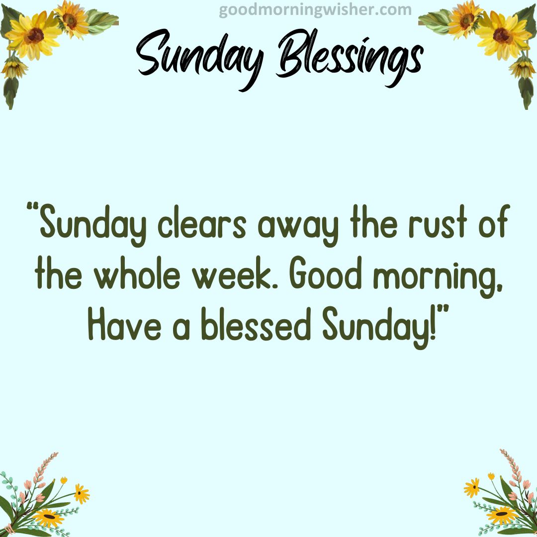 Sunday clears away the rust of the whole week. Good morning, Have a blessed Sunday!