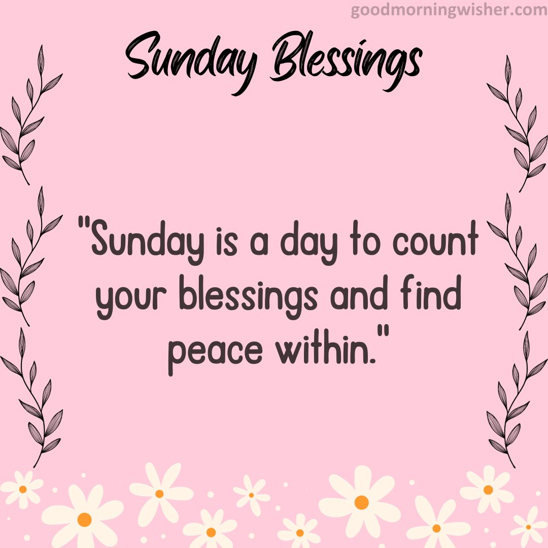 Sunday is a day to count your blessings and find peace within.