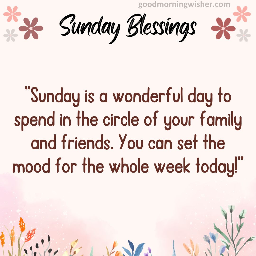 Sunday is a wonderful day to spend in the circle of your family and friends.