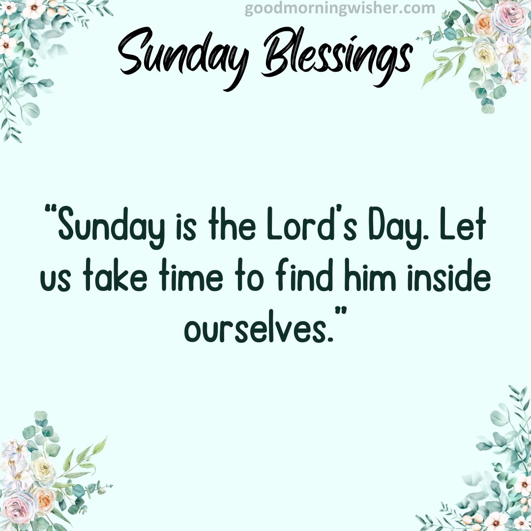 Sunday is the Lord’s Day. Let us take time to find him inside ourselves.