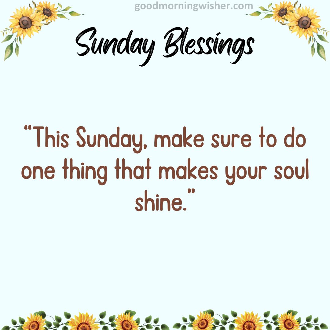 This Sunday, make sure to do one thing that makes your soul shine.