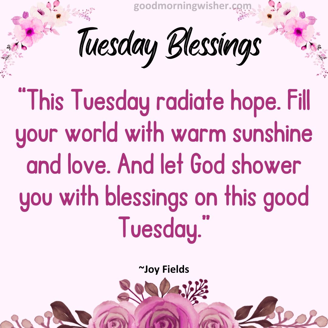 “This Tuesday radiate hope. Fill your world with warm sunshine and love. And let God shower