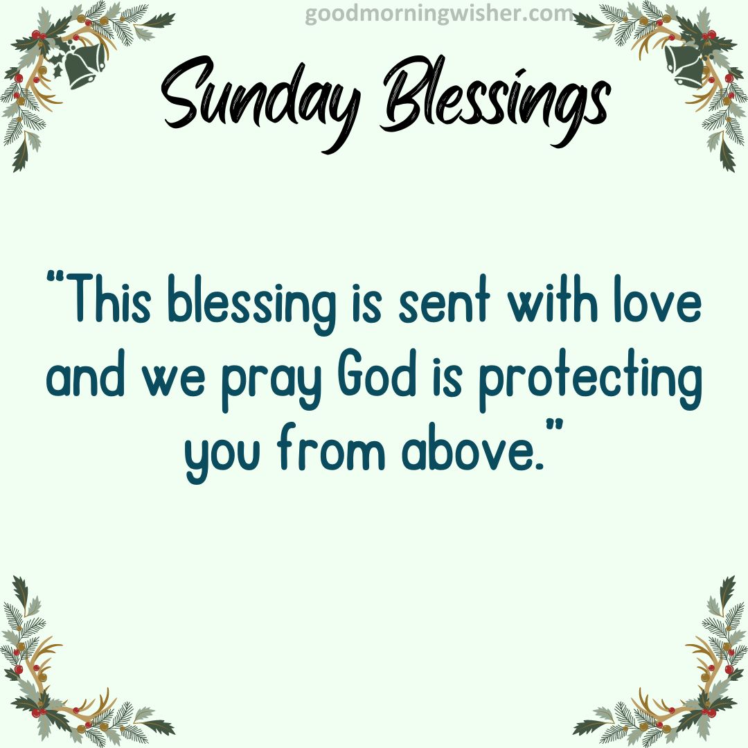 This blessing is sent with love and we pray God is protecting you from above.