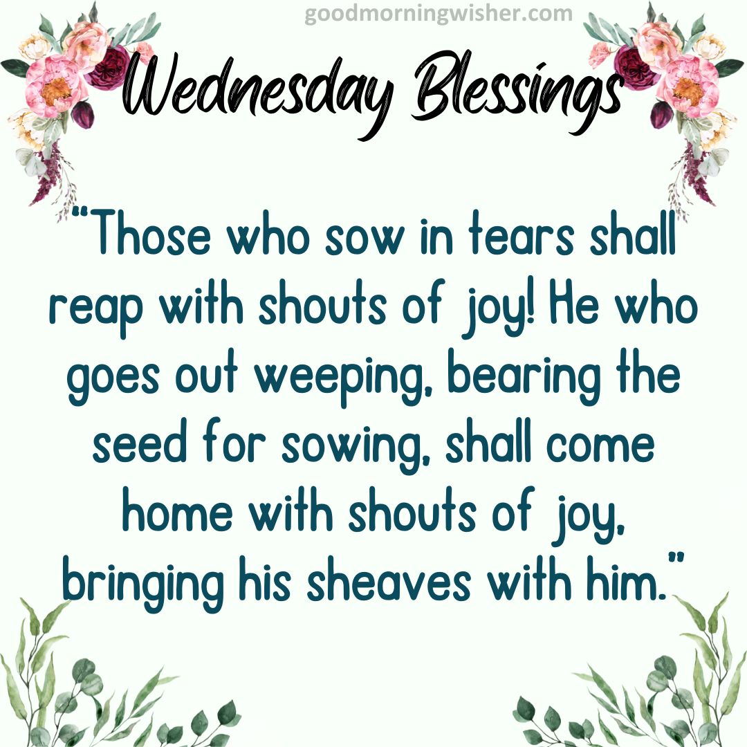 “Those who sow in tears shall reap with shouts of joy! He who goes out weeping, bearing the seed