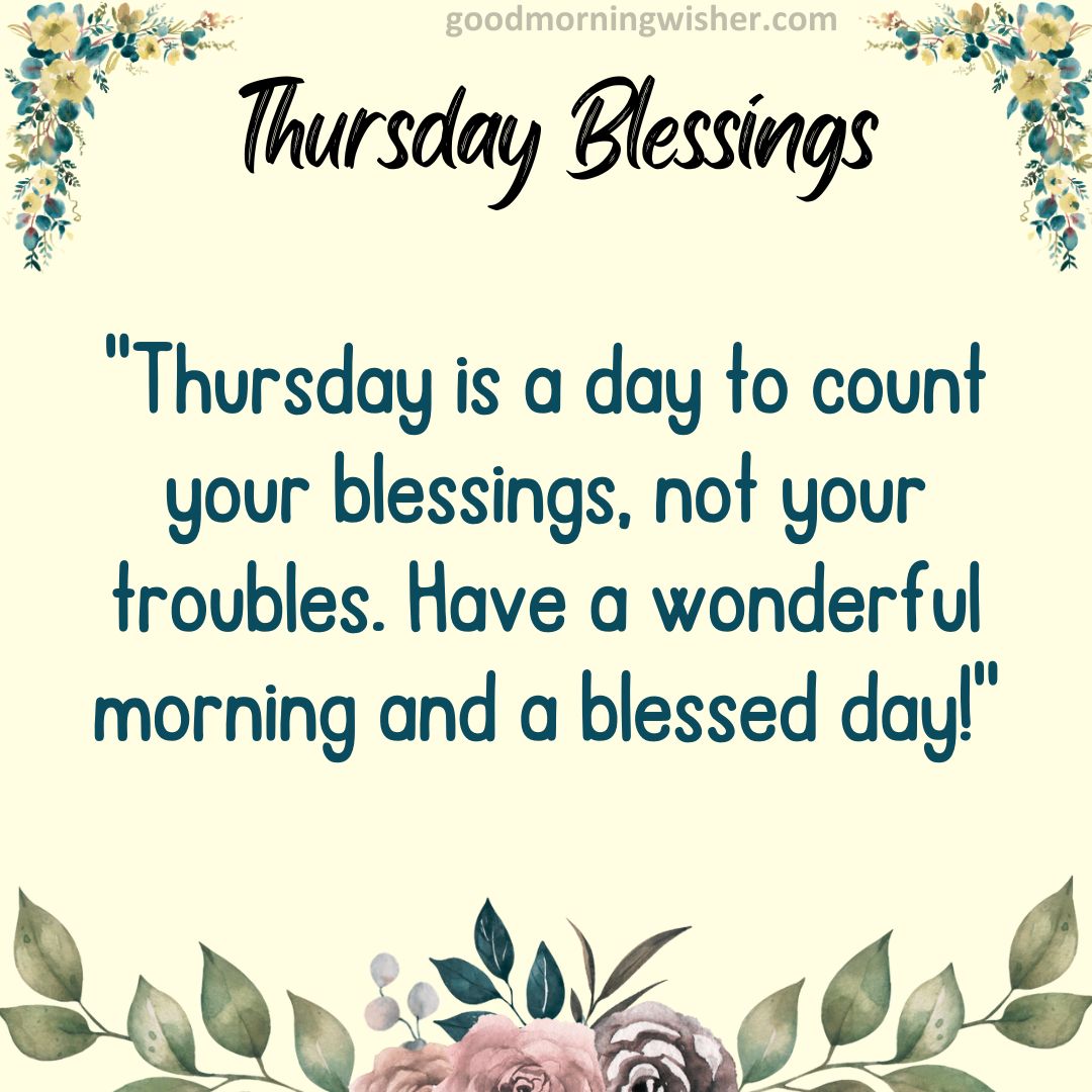 “Thursday is a day to count your blessings, not your troubles. Have a wonderful morning and a blessed day!”