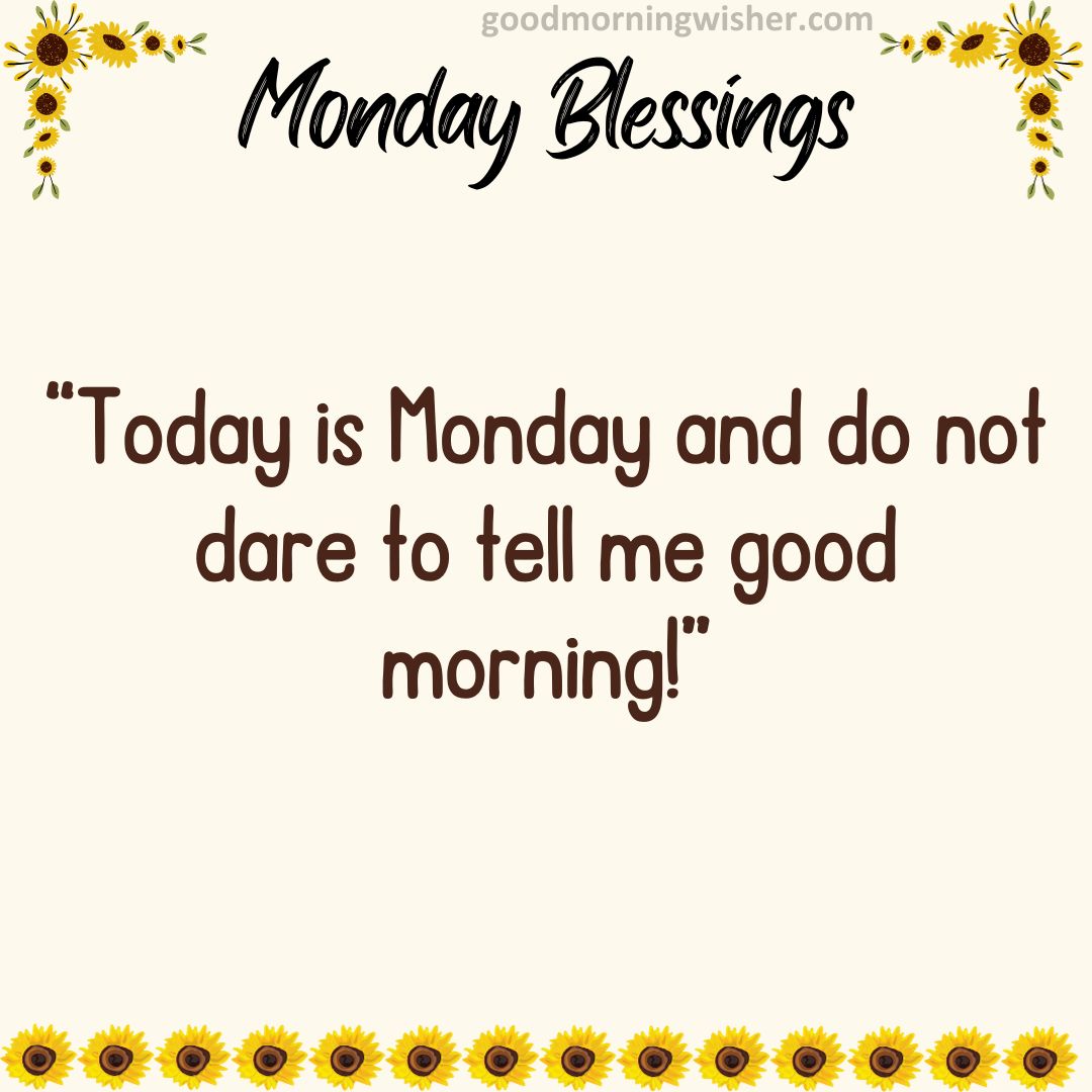 “Today is Monday and do not dare to tell me good morning!”