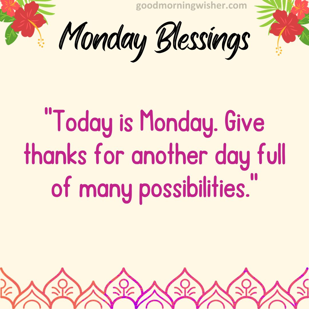 Today is Monday. Give thanks for another day full of many possibilities.