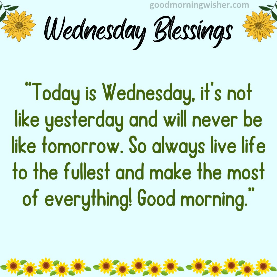 “Today is Wednesday, it’s not like yesterday and will never be like tomorrow. So always live life