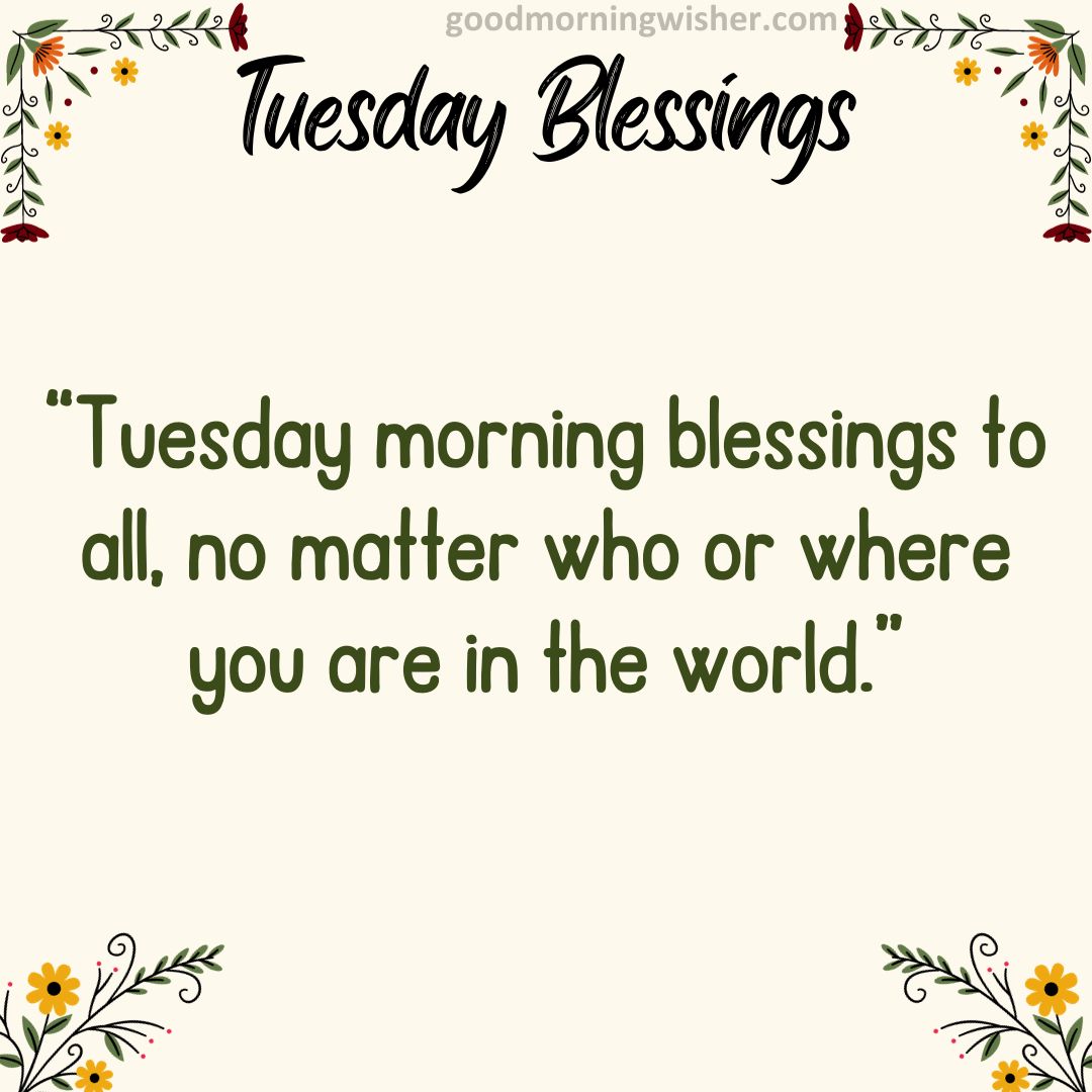 “Tuesday morning blessings to all, no matter who or where you are in the world.”
