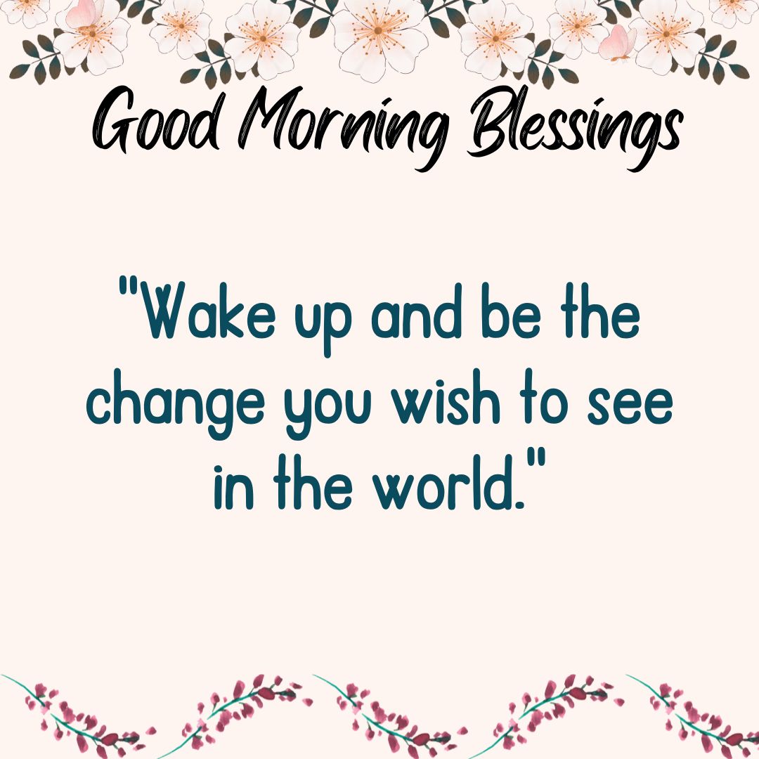 Wake up and be the change you wish to see in the world!