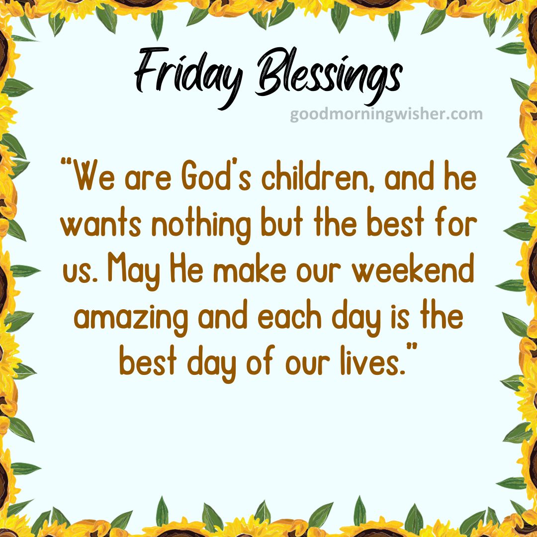 We are God’s children, and he wants nothing but the best for us. May He make our weekend