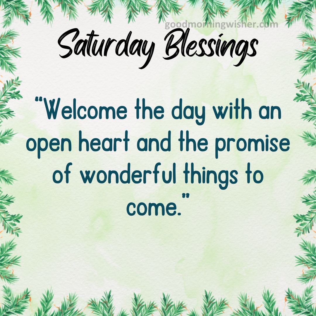 “Welcome the day with an open heart and the promise of wonderful things to come.”