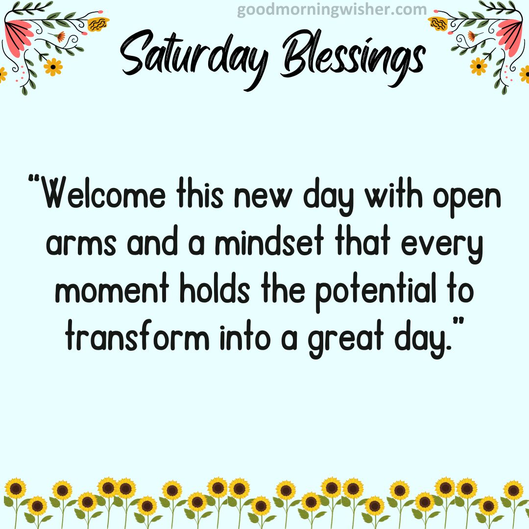 “Welcome this new day with open arms and a mindset that every moment holds the potential
