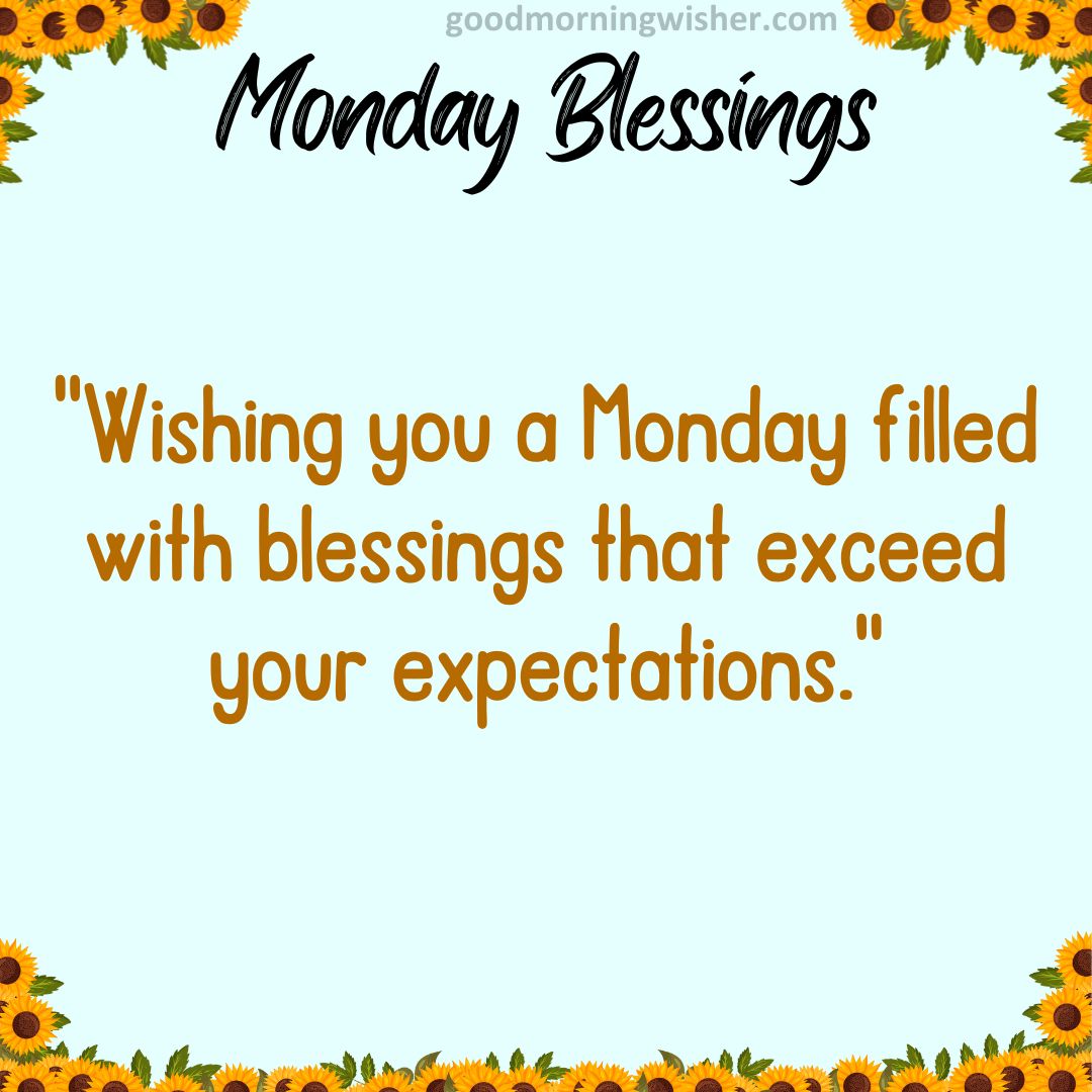 Wishing you a Monday filled with blessings that exceed your expectations.