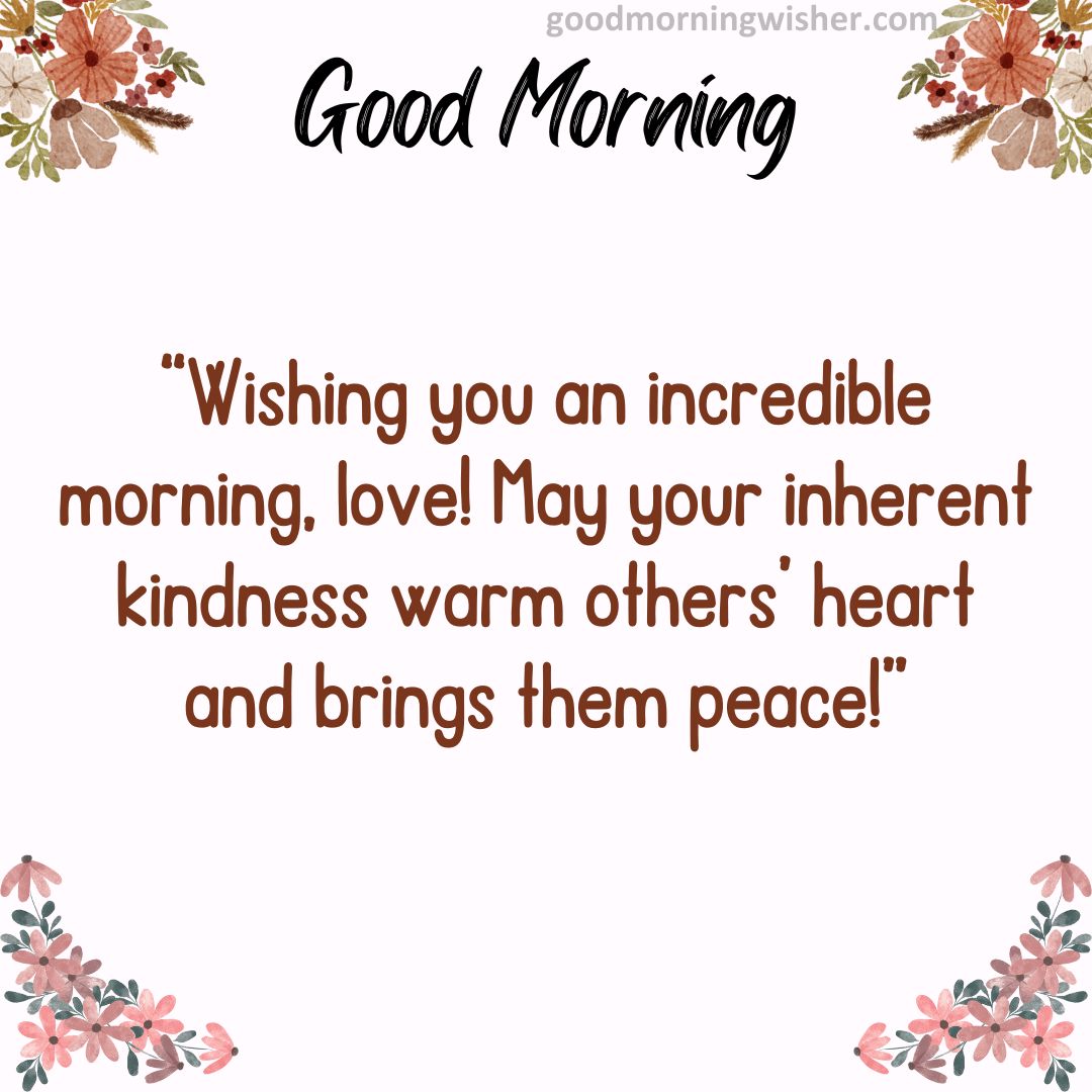 Wishing you an incredible morning, love! May your inherent kindness warm others’