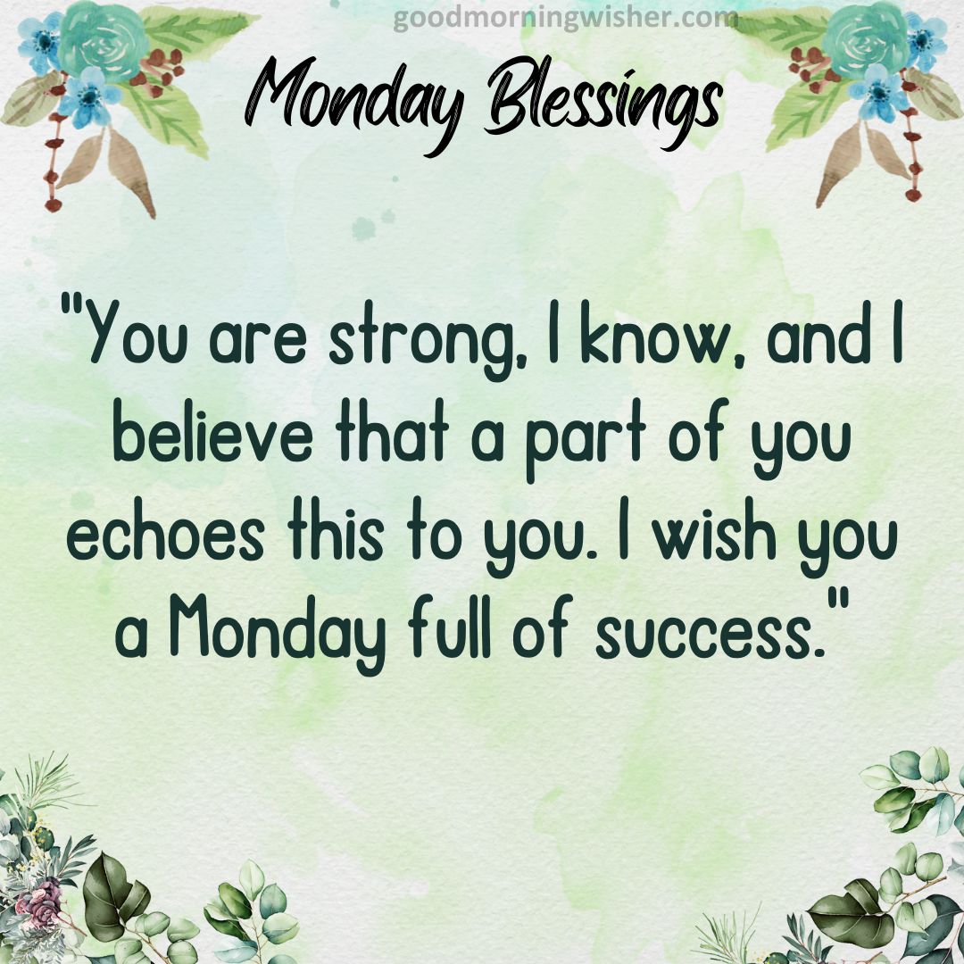 You are strong, I know, and I believe that a part of you echoes this to you. I wish you a Monday full of success.