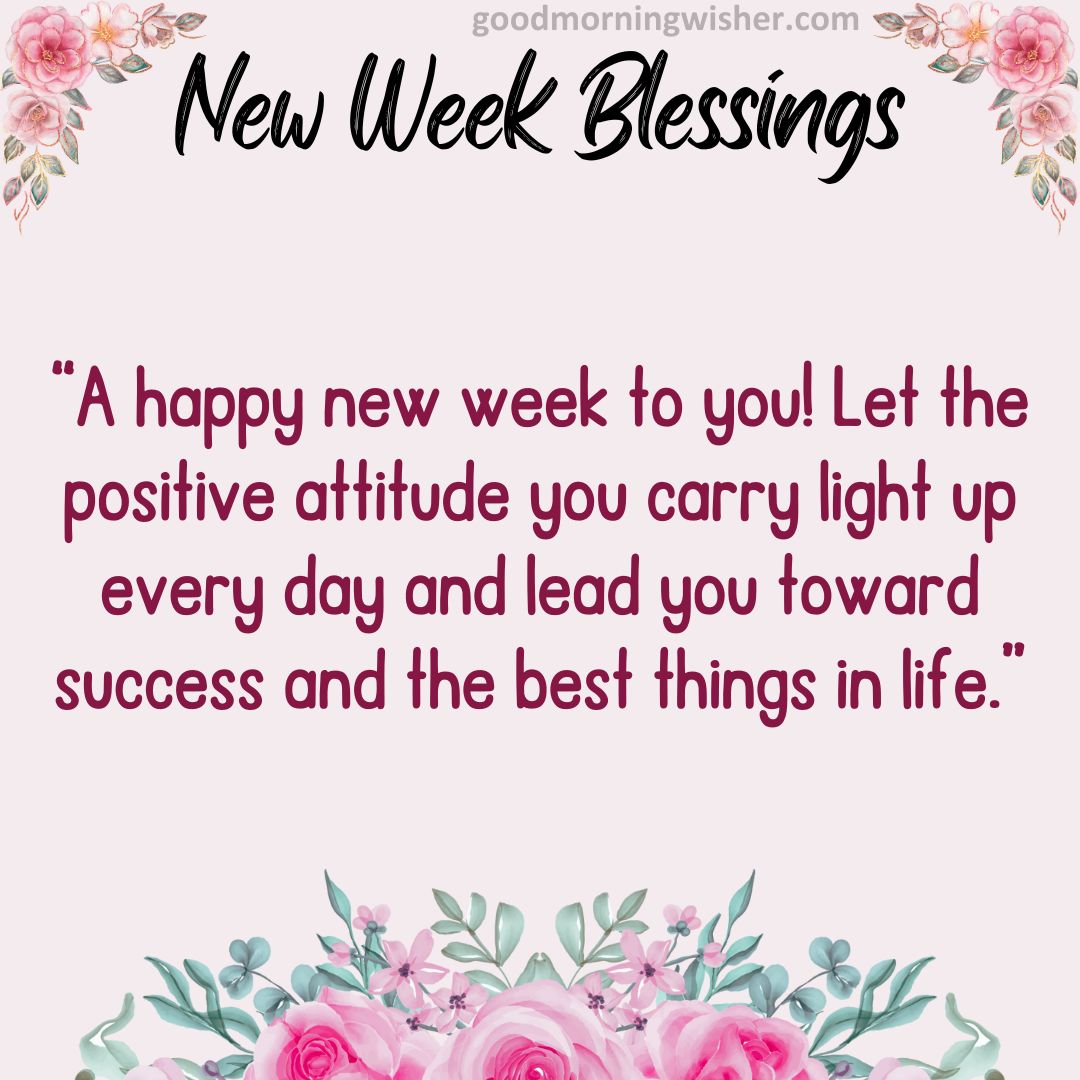 “A happy new week to you! Let the positive attitude you carry light up every day and lead