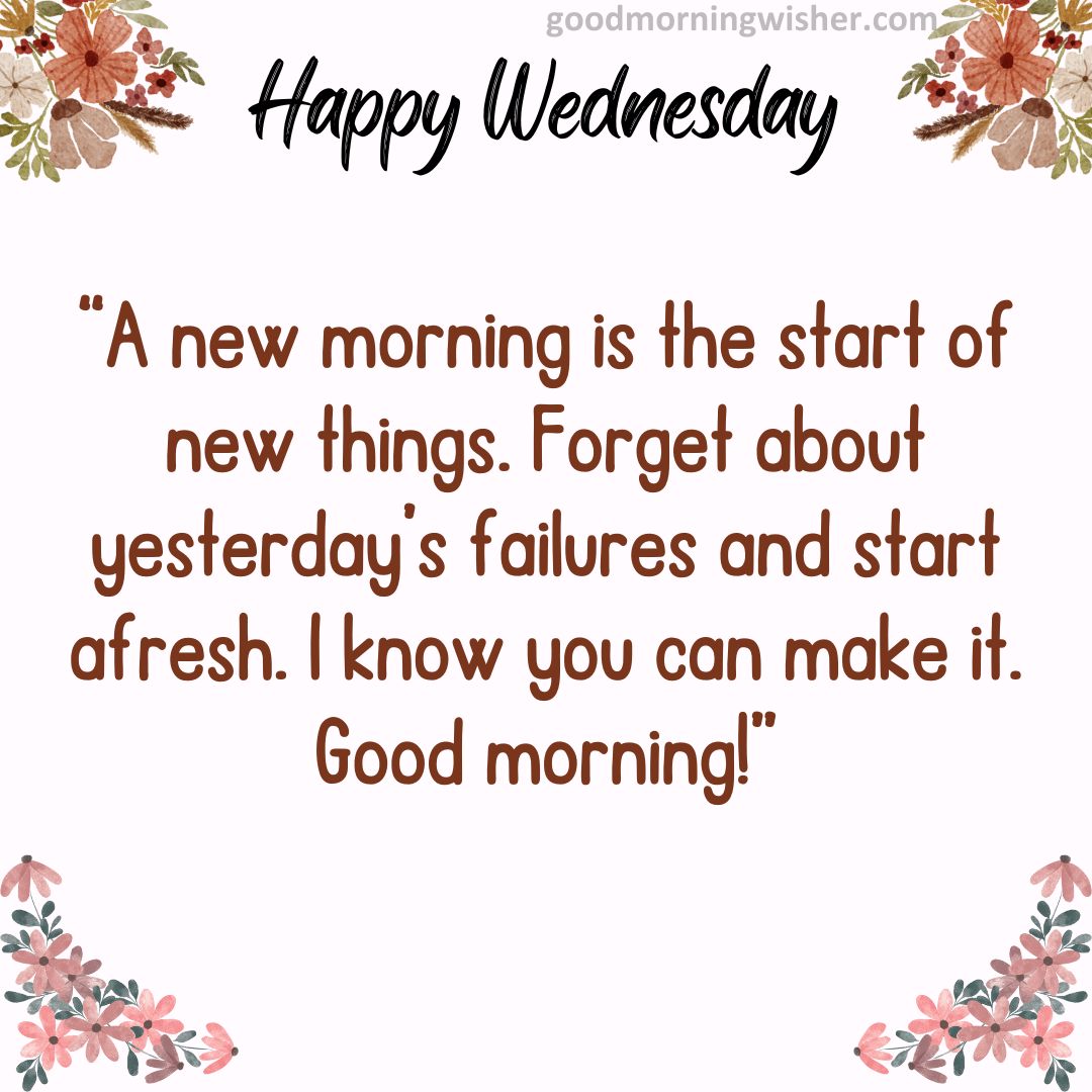 A new morning is the start of new things. Forget about yesterday’s failures and start afresh.