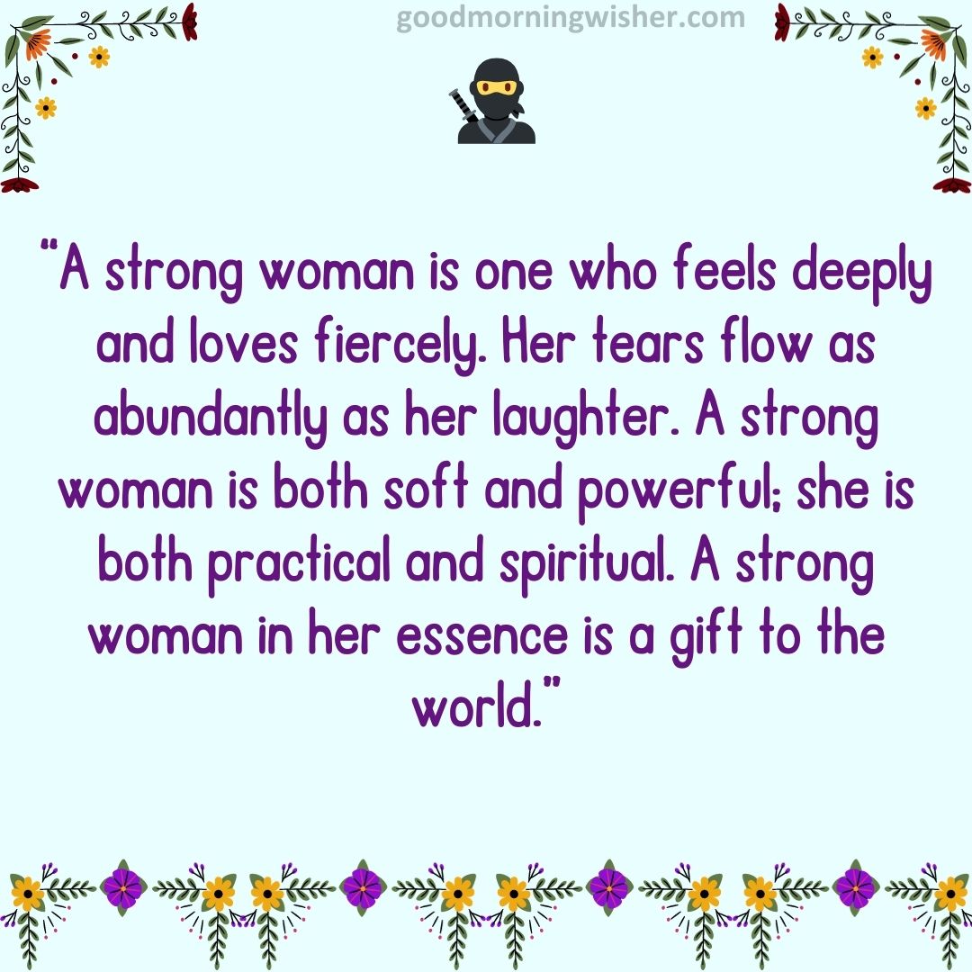 “A strong woman is one who feels deeply and loves fiercely. Her tears flow as abundantly