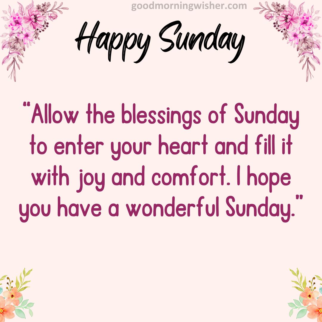Allow the blessings of Sunday to enter your heart and fill it with joy and comfort. I hope you have a wonderful Sunday.