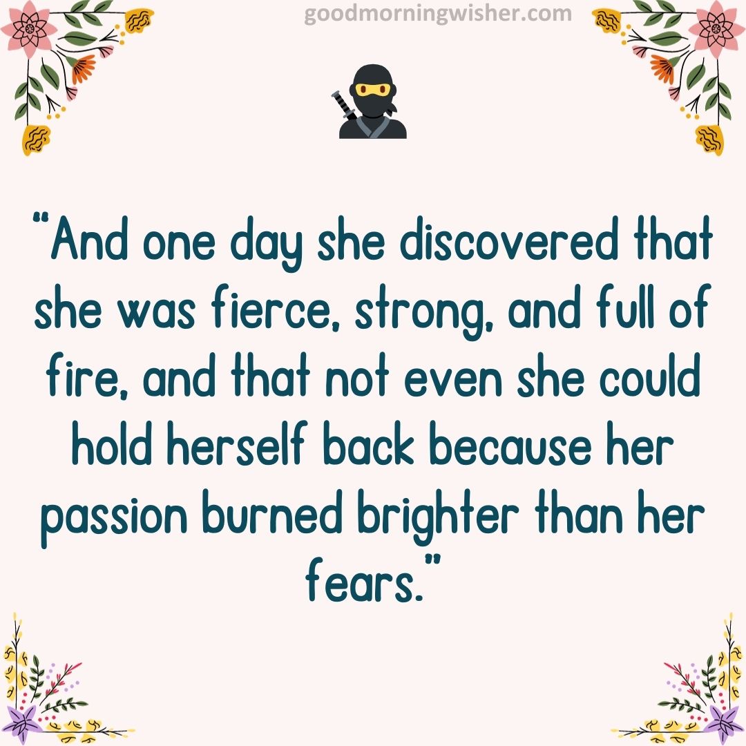 “And one day she discovered that she was fierce, strong, and full of fire, and that not even