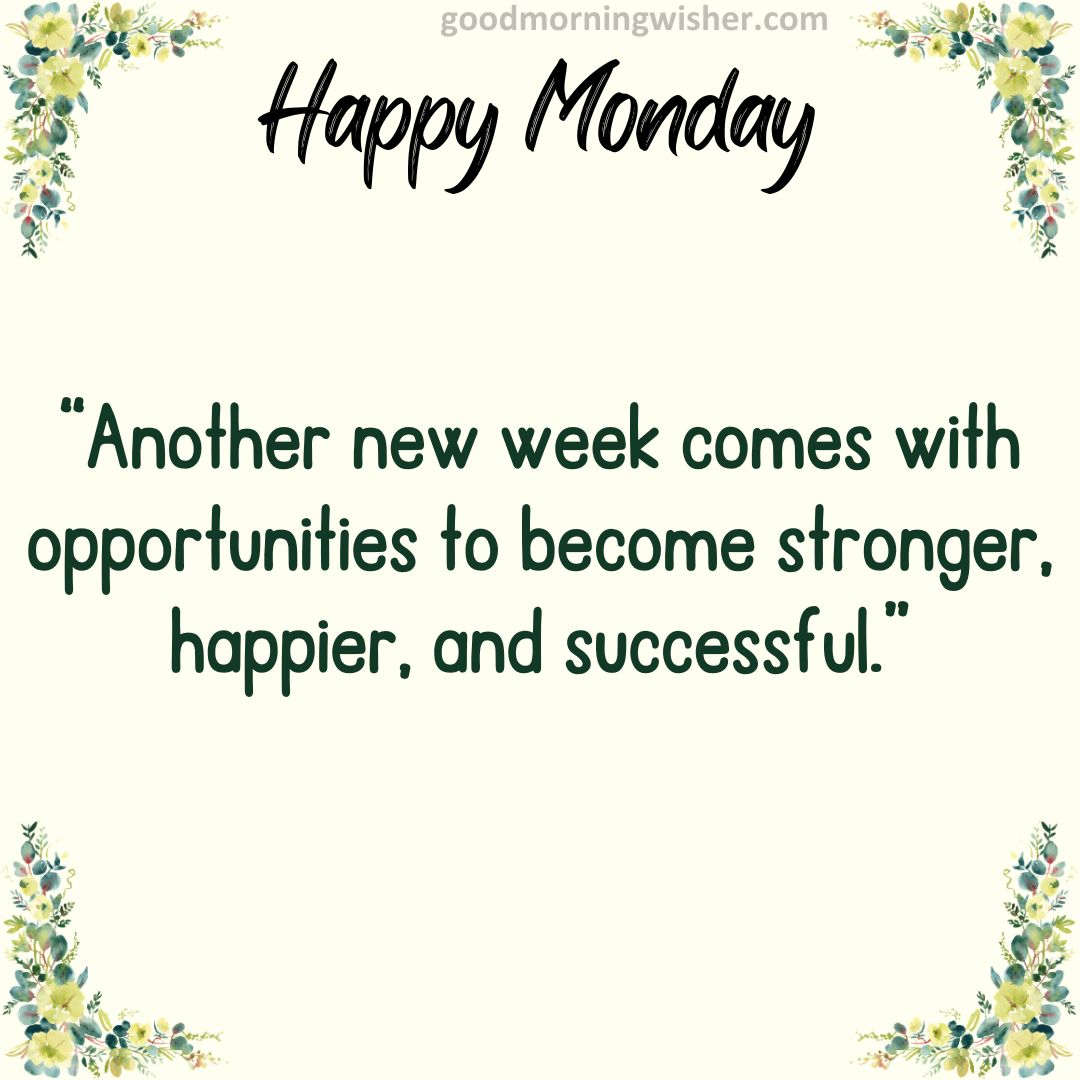 Another new week comes with opportunities to become stronger, happier, and successful.